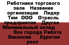 Работники торгового зала › Название организации ­ Лидер Тим, ООО › Отрасль предприятия ­ Другое › Минимальный оклад ­ 28 000 - Все города Работа » Вакансии   . Бурятия респ.